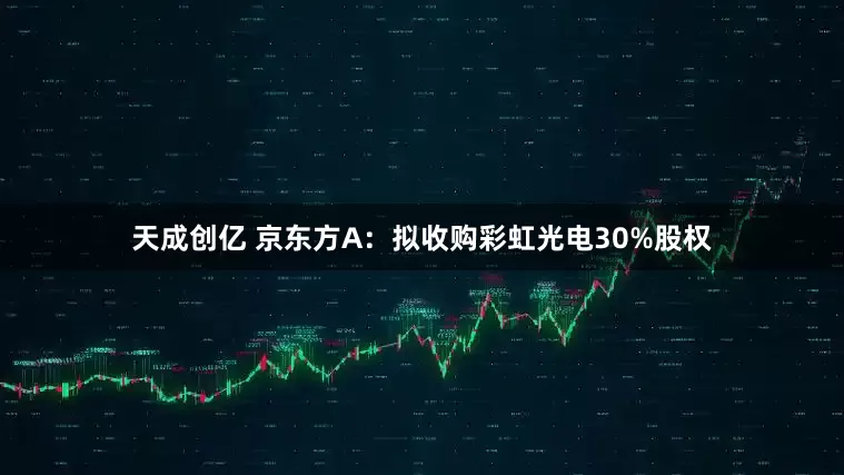 天成创亿 京东方A：拟收购彩虹光电30%股权