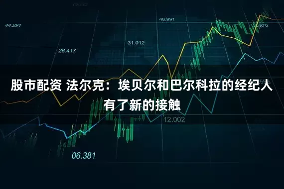 股市配资 法尔克：埃贝尔和巴尔科拉的经纪人有了新的接触