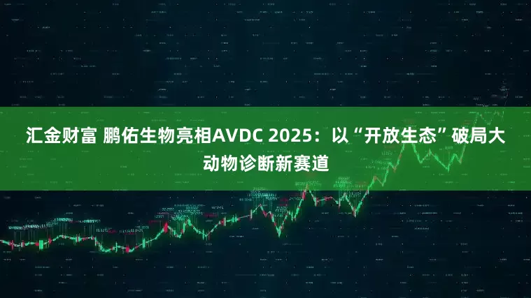汇金财富 鹏佑生物亮相AVDC 2025：以“开放生态”破局大动物诊断新赛道