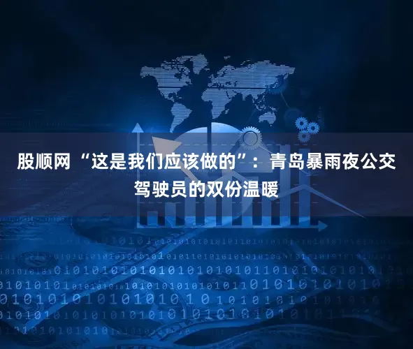 股顺网 “这是我们应该做的”：青岛暴雨夜公交驾驶员的双份温暖