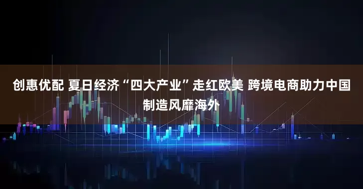 创惠优配 夏日经济“四大产业”走红欧美 跨境电商助力中国制造风靡海外