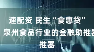 速配资 民生“食惠贷”：泉州食品行业的金融助推器