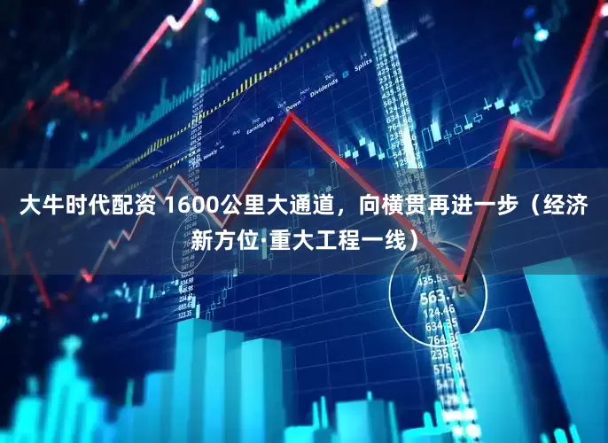 大牛时代配资 1600公里大通道，向横贯再进一步（经济新方位·重大工程一线）
