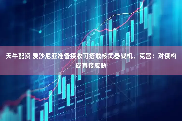 天牛配资 爱沙尼亚准备接收可搭载核武器战机，克宫：对俄构成直接威胁