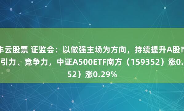 丰云股票 证监会：以做强主场为方向，持续提升A股市场吸引力、竞争力，中证A500ETF南方（159352）涨0.29%