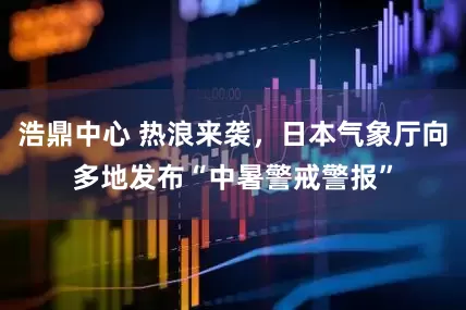 浩鼎中心 热浪来袭，日本气象厅向多地发布“中暑警戒警报”