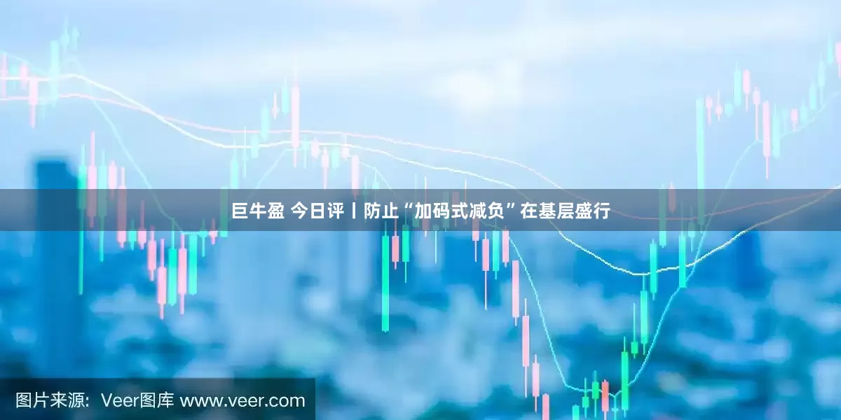 巨牛盈 今日评丨防止“加码式减负”在基层盛行