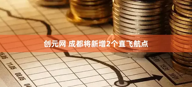 创元网 成都将新增2个直飞航点
