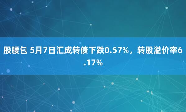 股腰包 5月7日汇成转债下跌0.57%，转股溢价率6.17%