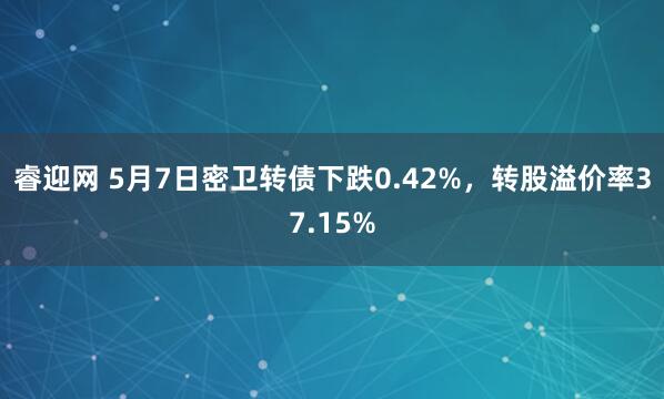 睿迎网 5月7日密卫转债下跌0.42%，转股溢价率37.15%