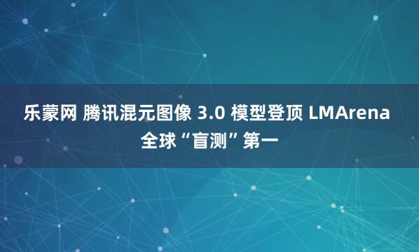 乐蒙网 腾讯混元图像 3.0 模型登顶 LMArena 全球“盲测”第一