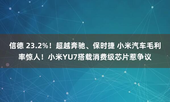 信德 23.2%！超越奔驰、保时捷 小米汽车毛利率惊人！小米YU7搭载消费级芯片惹争议