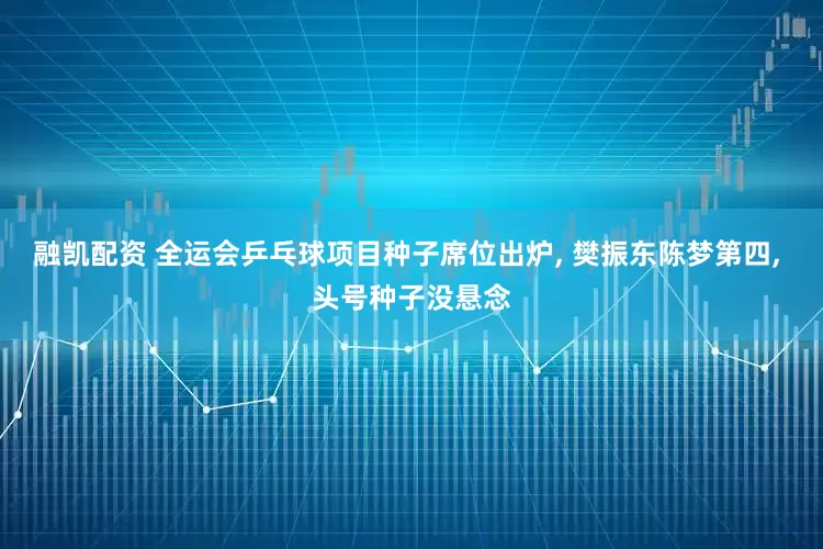 融凯配资 全运会乒乓球项目种子席位出炉, 樊振东陈梦第四, 头号种子没悬念