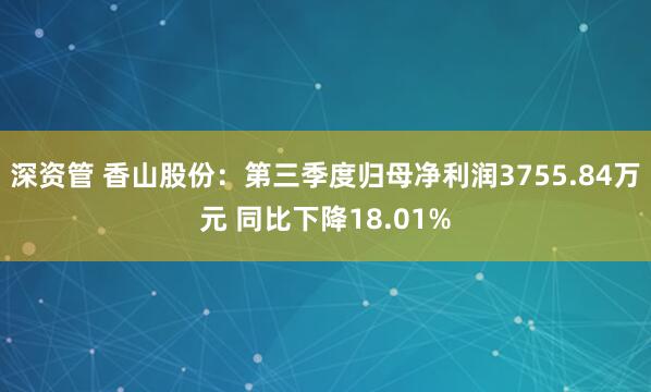 深资管 香山股份：第三季度归母净利润3755.84万元 同比下降18.01%