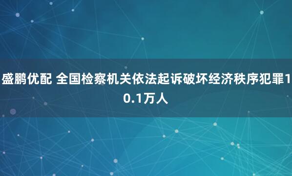 盛鹏优配 全国检察机关依法起诉破坏经济秩序犯罪10.1万人