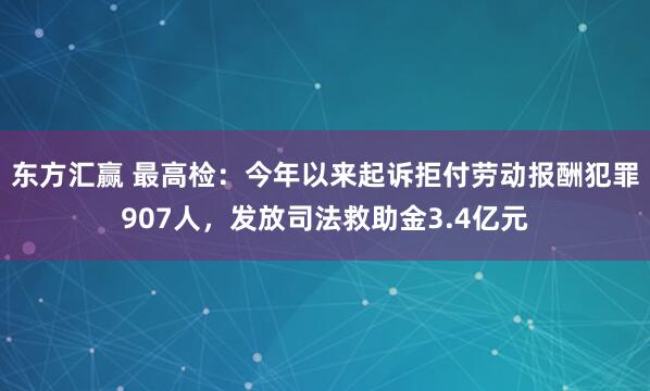 东方汇赢 最高检：今年以来起诉拒付劳动报酬犯罪907人，发放司法救助金3.4亿元