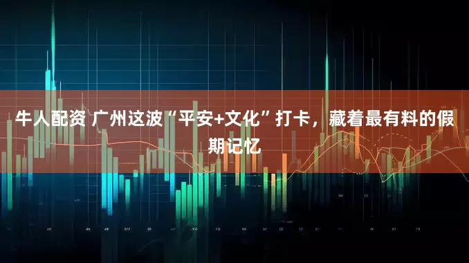 牛人配资 广州这波“平安+文化”打卡，藏着最有料的假期记忆