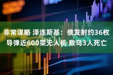非常谋略 泽连斯基：俄发射约36枚导弹近600架无人机 致乌3人死亡