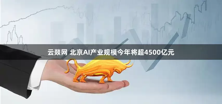 云燚网 北京AI产业规模今年将超4500亿元