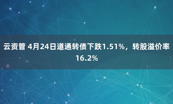 云资管 4月24日道通转债下跌1.51%，转股溢价率16.2%