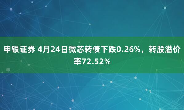 申银证券 4月24日微芯转债下跌0.26%，转股溢价率72.52%