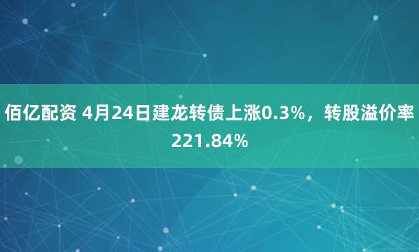 佰亿配资 4月24日建龙转债上涨0.3%，转股溢价率221.84%
