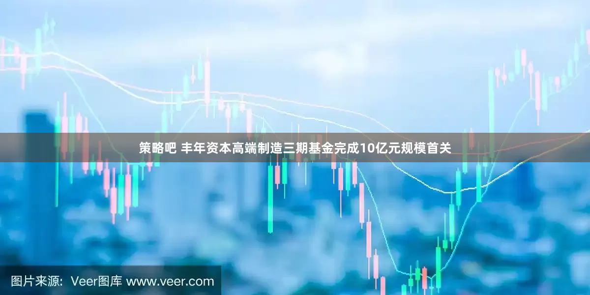 策略吧 丰年资本高端制造三期基金完成10亿元规模首关