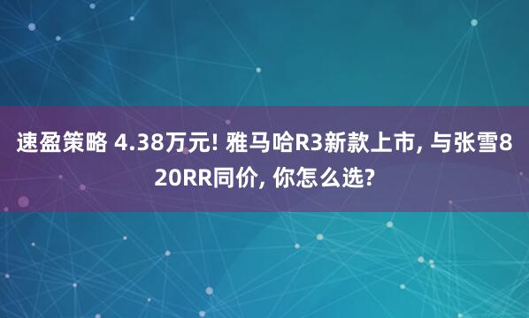 速盈策略 4.38万元! 雅马哈R3新款上市, 与张雪820RR同价, 你怎么选?