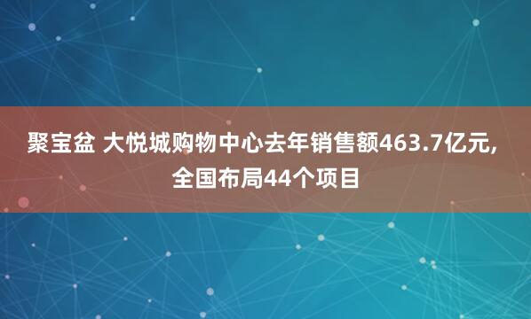 聚宝盆 大悦城购物中心去年销售额463.7亿元, 全国布局44个项目