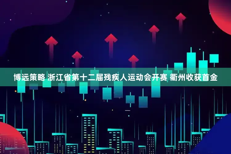 博远策略 浙江省第十二届残疾人运动会开赛 衢州收获首金