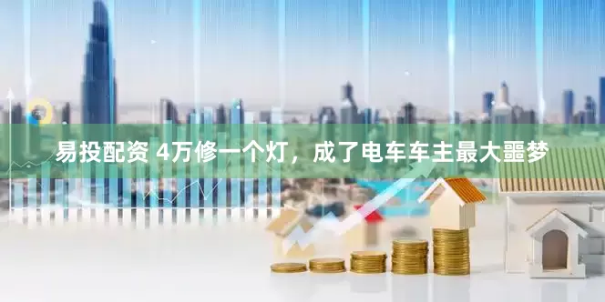易投配资 4万修一个灯，成了电车车主最大噩梦