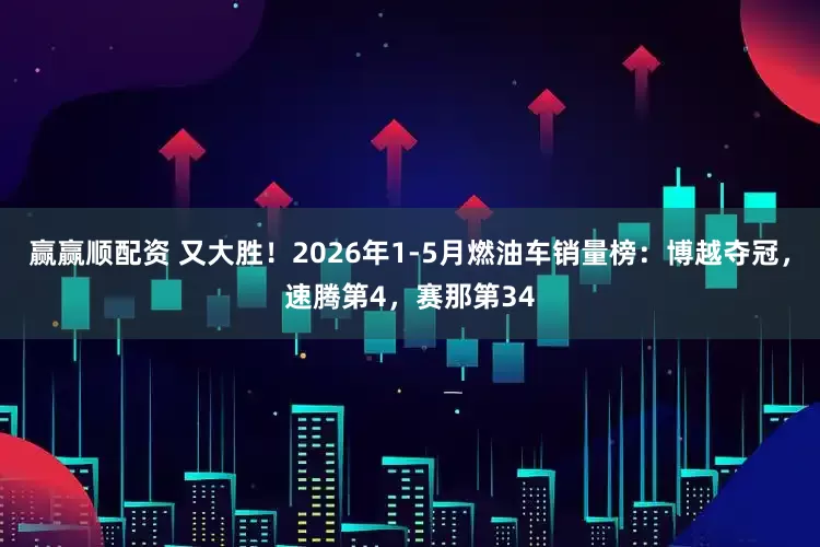 赢赢顺配资 又大胜！2026年1-5月燃油车销量榜：博越夺冠，速腾第4，赛那第34