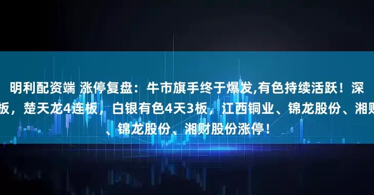 明利配资端 涨停复盘：牛市旗手终于爆发,有色持续活跃！深中华A 5连板，楚天龙4连板，白银有色4天3板，江西铜业、锦龙股份、湘财股份涨停！