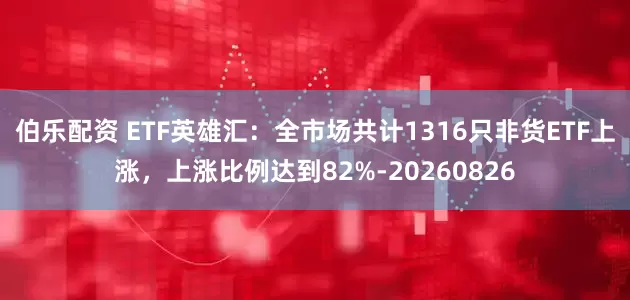 伯乐配资 ETF英雄汇：全市场共计1316只非货ETF上涨，上涨比例达到82%-20260826