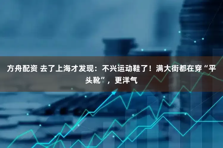 方舟配资 去了上海才发现：不兴运动鞋了！满大街都在穿“平头靴”，更洋气