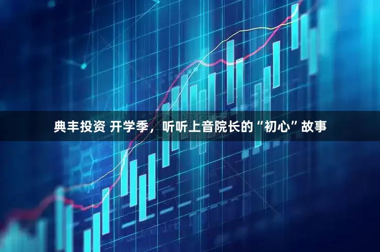 典丰投资 开学季，听听上音院长的“初心”故事